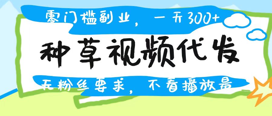 种草视频代发，无门槛日入300+，无粉丝要求，不看播放量-网创财富岛