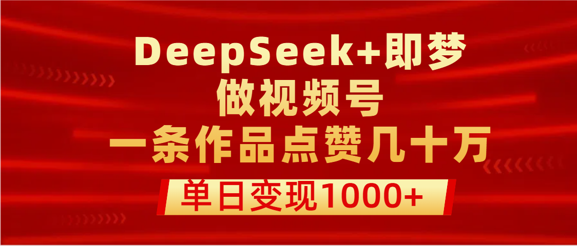用DeepSeek+即梦做视频号，一条作品点赞几十万，单日变现1000+-网创财富岛