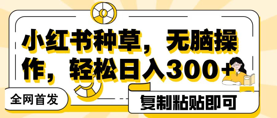 全网首发小红书种草，无脑操作，复制粘贴即可，轻松日入300+-网创财富岛