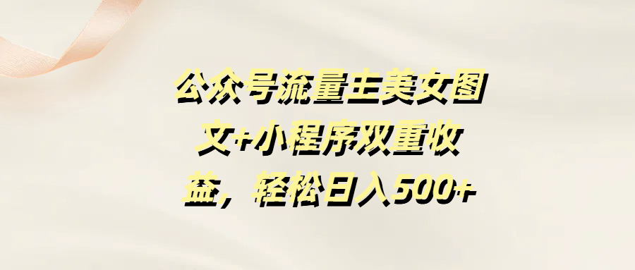 公众号流量主美女图文+小程序双重收益，轻松日入500+-网创财富岛