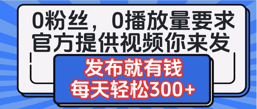 0粉丝要求0播放量要求，官方提供视频你来发  发布就有钱，每天轻松300+-网创财富岛