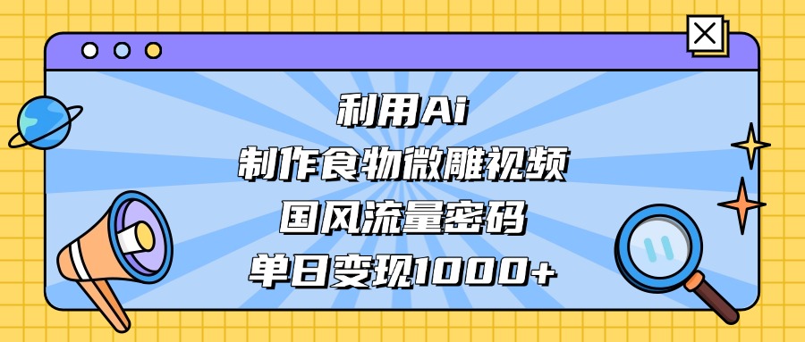 利用Ai制作食物微雕视频，国风流量密码，单日变现1000+-网创财富岛
