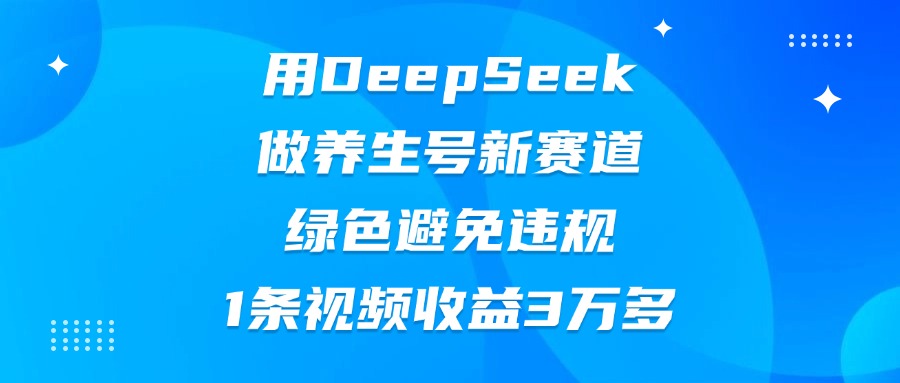 用DeepSeek做养生号新赛道，绿色避免违规，1条视频收益3万多-网创财富岛