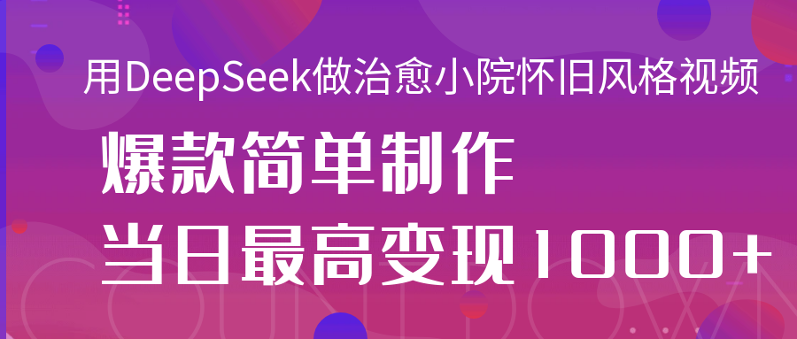 用DeepSeek做治愈小院怀旧风格视频，爆款轻松制作，当日最高变现1000+-网创财富岛