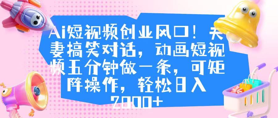Ai短视频创业风口！夫妻搞笑对话，动画短视频五分钟做一条，可矩阵操作，轻松日入 2000+-网创财富岛