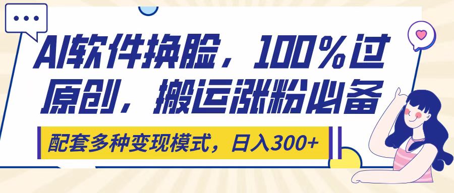 Ai软件换脸，100％过原创，搬运涨粉必备，配套多种变现模式，日入300+-网创财富岛