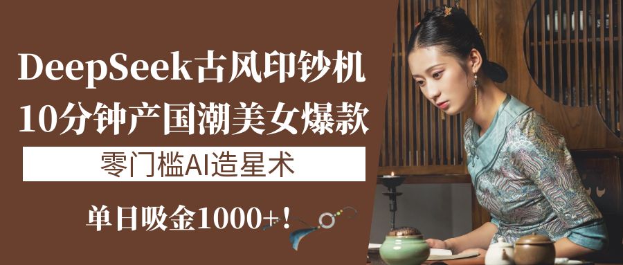 《DeepSeek古风印钞机：10分钟产国潮美女爆款，单日吸金1000+！零门槛AI造星术》-网创财富岛