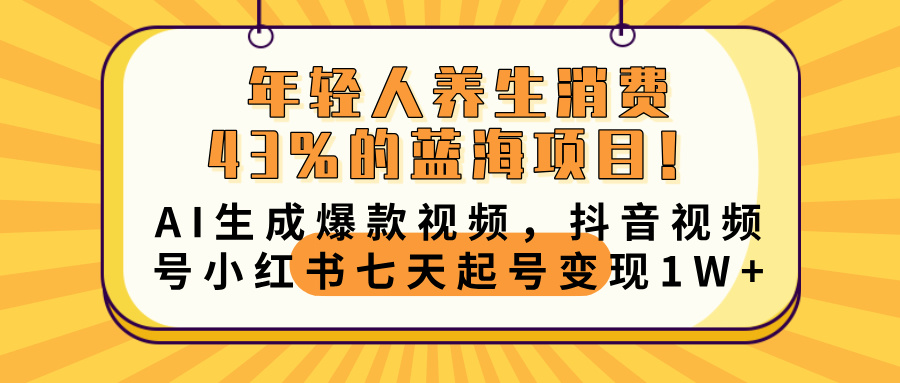 年轻人养生消费43%的蓝海项目！AI生成爆款视频，抖音视频号小红书七天起号变现10000+-网创财富岛