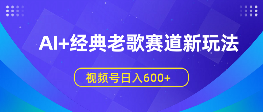 AI+经典老歌赛道新玩法，视频号日入600+-网创财富岛