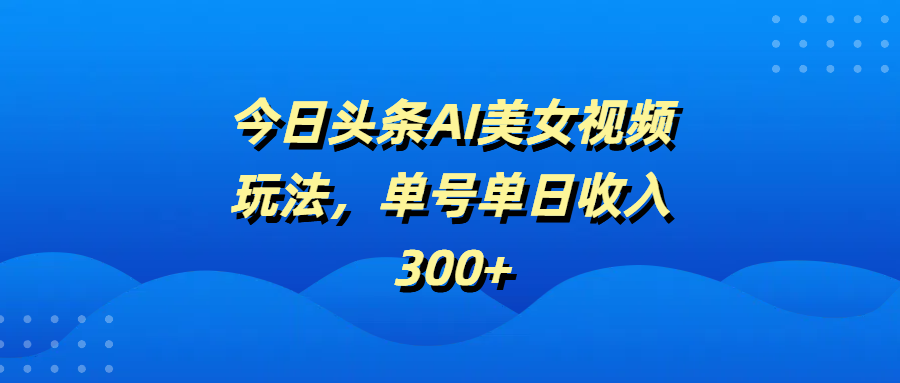 今日头条AI美女视频玩法，单号单日收入300+-网创财富岛