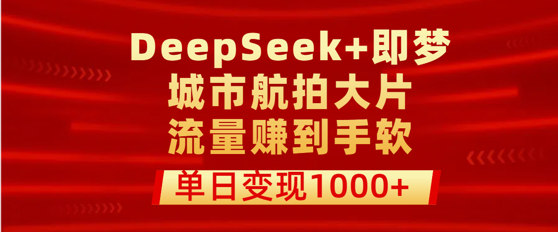 用DeepSeek+即梦做城市航拍大片，流量赚到手软，单日变现1000+-网创财富岛