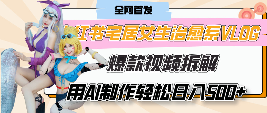 小红书宅居女生治愈系VLOG爆款视频拆解，用AI制作也能轻松日入500+，有手就行！-网创财富岛