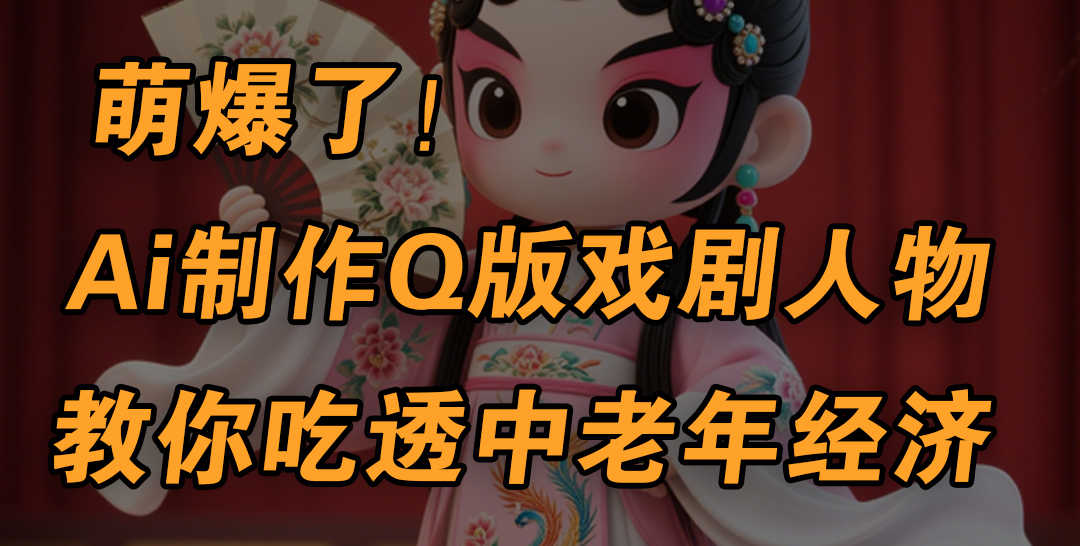 用Ai制作Q版戏剧人物，手把手教你吃透中老年经济，5分钟一个成品，多渠道变现-网创财富岛