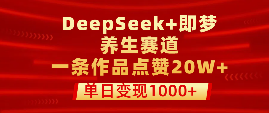 用DeepSeek+即梦做养生赛道，一条作品点赞20W+，单日变现1000+-网创财富岛