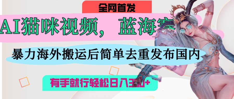 AI猫咪视频蓝海赛道，操作简单，直接海外搬运，简单去重，操作简单，有手就行日入500+-网创财富岛