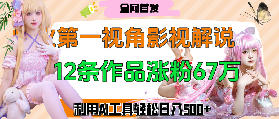 爆火第一人称视角影视解说，12条作品涨粉67万，巧用AI工具，轻松日入500+-网创财富岛