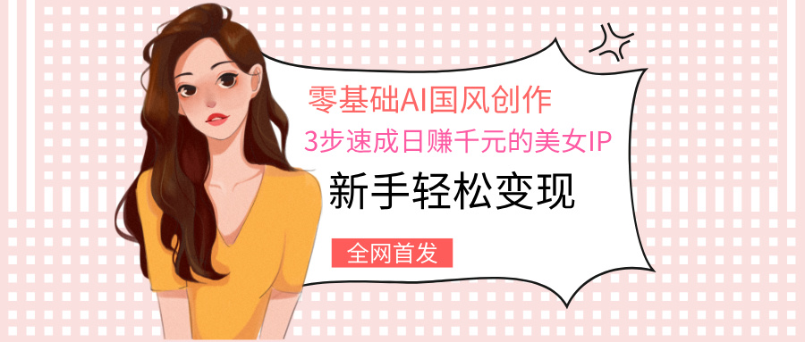 零基础AI国风创作：3步速成日赚千元的美女IP，新手轻松变现-网创财富岛