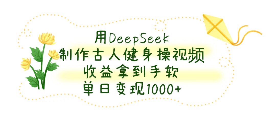 用DeepSeek制作古人健身操视频，收益拿到手软，单日变现1000+-网创财富岛