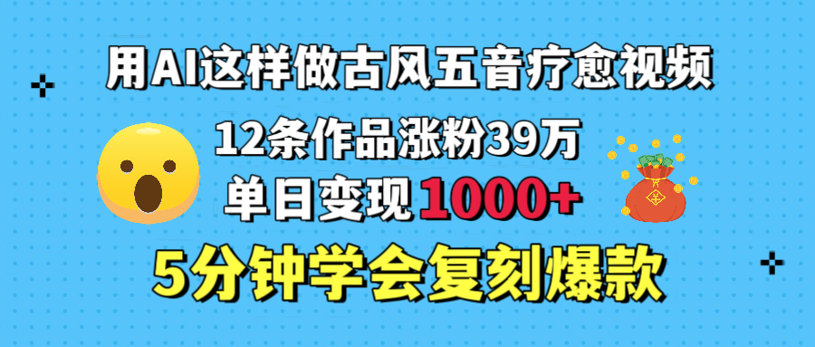 用AI这样做古风五音疗愈视频，12条作品涨粉39万，单日变现1000＋，五分钟学会复刻爆款-网创财富岛