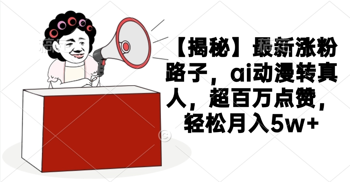 【揭秘】最新涨粉路子，ai动漫转真人，超百万点赞，轻松月入5w+-网创财富岛