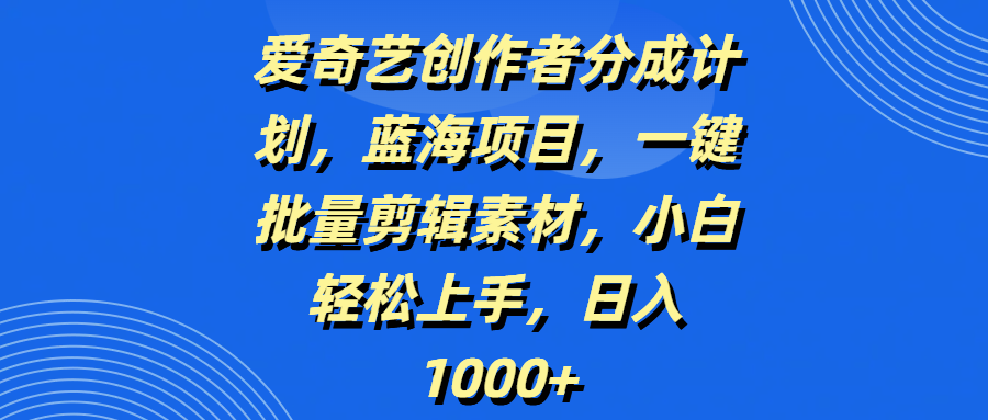 爱奇艺创作者分成计划，蓝海项目，一键批量剪辑素材，小白轻松上手，日入1000+-网创财富岛