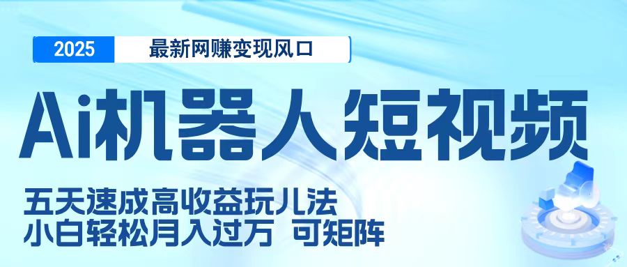 二零二五最新网赚变现风口，Ai 机器人短视频，五天速成高收益玩儿法，小白轻松月入过万，可矩阵-网创财富岛