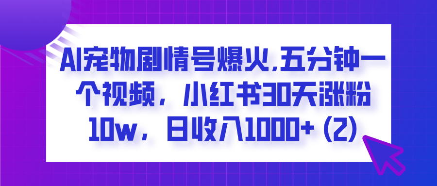  AI宠物剧情号爆火,五分钟一个视频，小红书30天涨粉10w，日收入1000+-网创财富岛