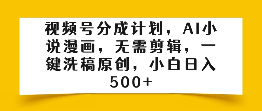 视频号分成计划，AI小说漫画，无需剪辑，一键洗稿原创，小白日入500+-网创财富岛