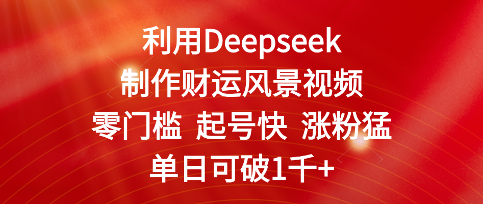 利用Deepseek制作财运风景视频，零门槛 起号快 涨粉猛，单日可破1千+-网创财富岛