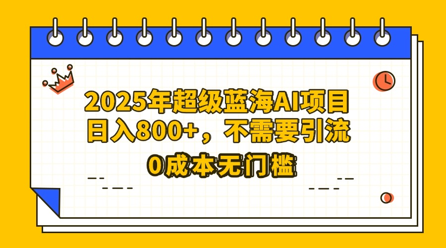 25年超级蓝海AI项目日入800+，不需要引流零成本-网创财富岛