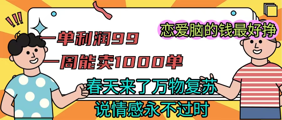 《一单利润99 一周能出1000单，春天来了，万物复苏，恋爱脑的钱最好赚》-网创财富岛
