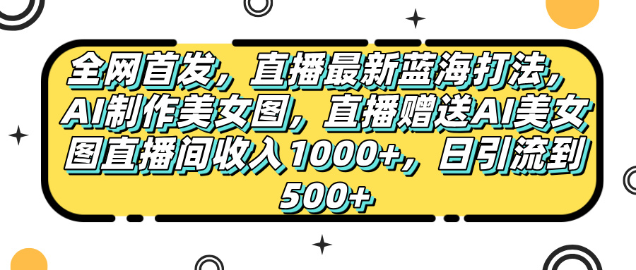全网首发，直播最新蓝海打法，AI制作美女图，直播赠送AI美女图直播间收入1000+，日引流到500+，-网创财富岛