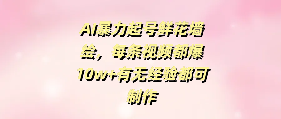 AI暴力起号鲜花墙绘，每条视频都爆10w+有无经验都可制作-网创财富岛