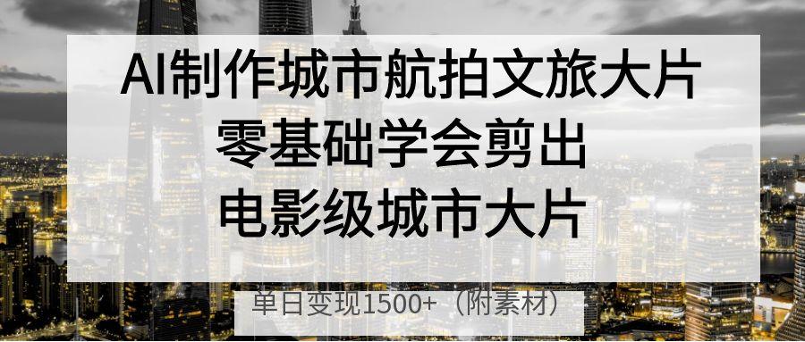 AI制作城市航拍文旅大片，零基础学会剪出电影级城市大片，单日变现1500+-网创财富岛
