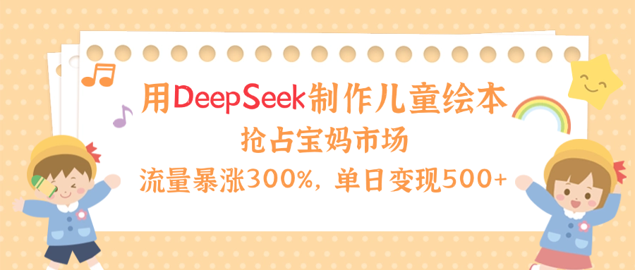 用Deepseek制作儿童绘本，流量暴涨300%，抢占宝妈儿童市场，单日变现500+！-网创财富岛