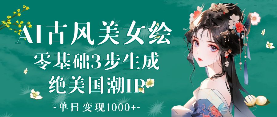 AI古风美女绘：零基础3步生成绝美国潮IP 单日变现1000+-网创财富岛