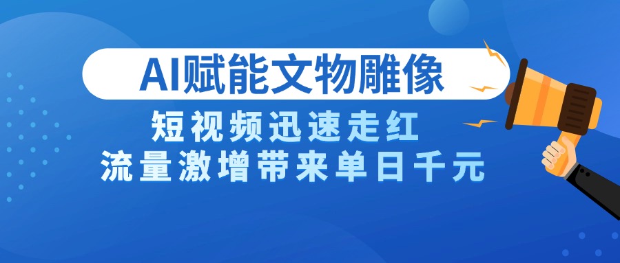 AI技术赋能文物雕像创作，短视频迅速走红，流量激增带来单日千元-网创财富岛