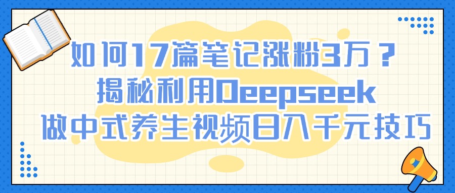 如何17篇笔记涨粉3万？揭秘利用Deepseek做中式养生视频日入千元技巧-网创财富岛