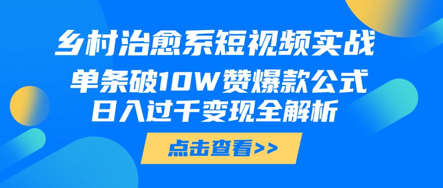 乡村治愈系短视频实战，单条破10W赞爆款公式，日入过千变现全解析-网创财富岛