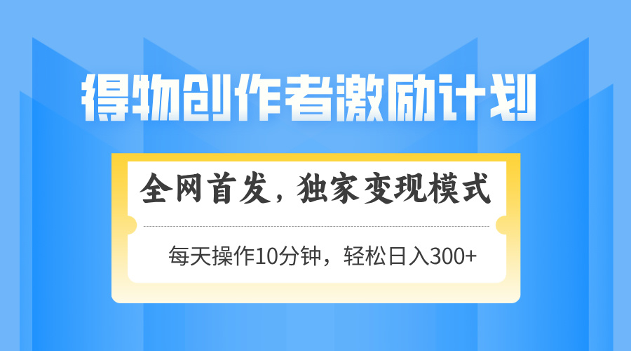 得物创作者激励，独家变现模式，轻松上手，日入3张+ 可矩阵、可放大-网创财富岛