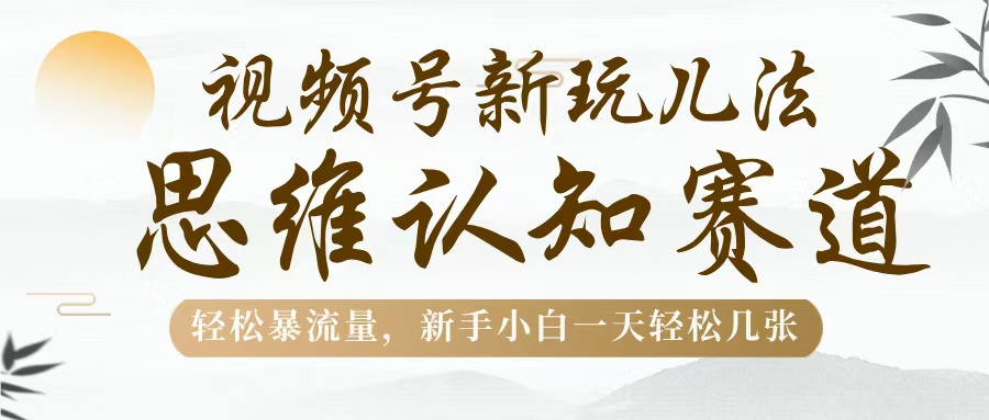 视频号新玩儿法，思维认知赛道，轻松暴流量，新手小白一天几张-网创财富岛