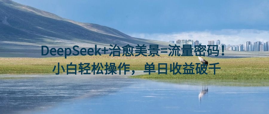 DeepSeek+治愈美景=流量密码！小白轻松操作，单日收益破千-网创财富岛