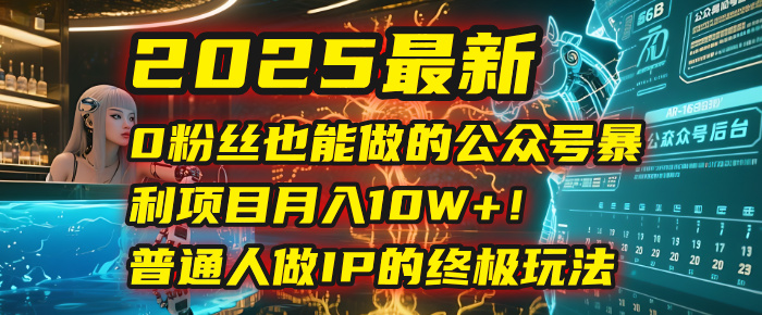 2025最新0粉丝也能做的公众号暴利项目，月入10W+！普通人做IP的终极玩法-网创财富岛