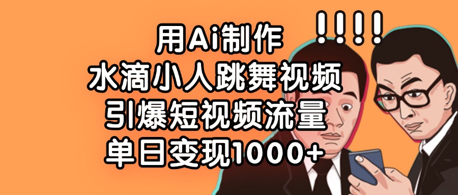 用Ai制作水滴小人跳舞视频，单日变现1000+，引爆短视频流量-网创财富岛