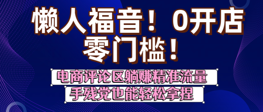 懒人福音！0开店、零门槛！电商评论区躺赚精准流量，手残党也能轻松拿捏-网创财富岛