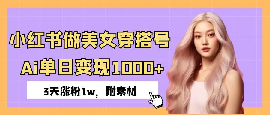 小红书做美女穿搭号，ai单日变现1000+，3天涨粉1w。-网创财富岛