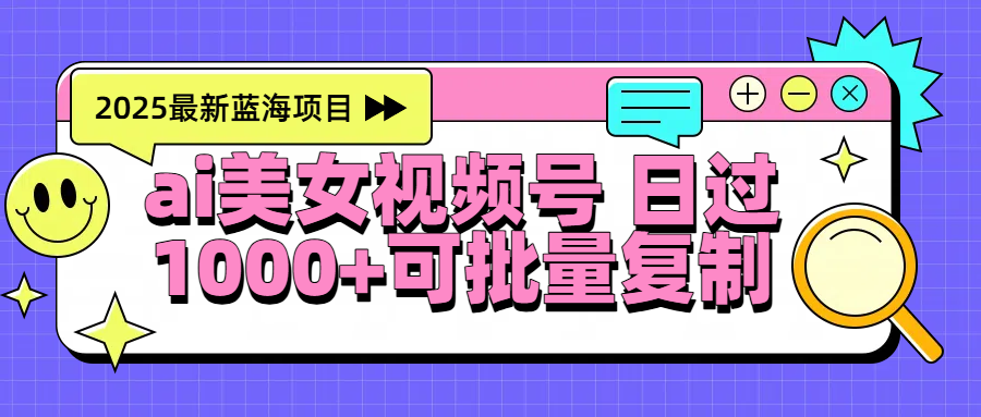 2025年最新蓝海项目 ai美女视频号 日入1000＋ 可批量复制-网创财富岛