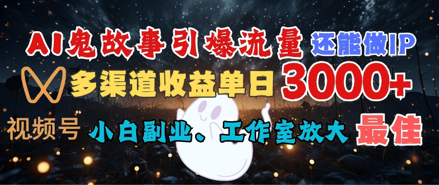 AI鬼故事引爆流量 还能做IP，视频号多渠道收益单日3000+，小白副业、工作室放大的最佳选择-网创财富岛