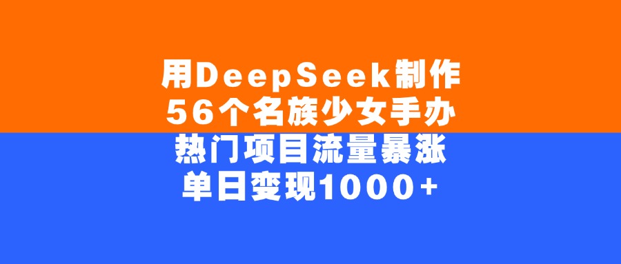 用DeepSeek制作56个名族少女手办，单日变现1000+，热门项目流量暴涨-网创财富岛