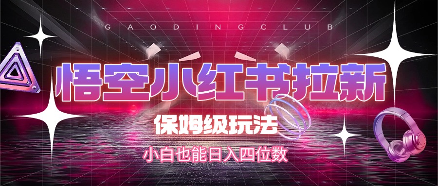 悟空小红书拉新，保姆级玩法，小白也能日入四位数-网创财富岛